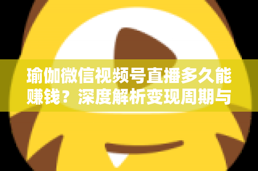 瑜伽微信视频号直播多久能赚钱?深度解析变现周期与实战提速指南 瑜伽微信视频号直播多久能赚钱?深度解析变现周期与实战提速指南