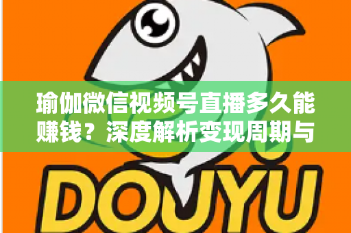 瑜伽微信视频号直播多久能赚钱?深度解析变现周期与实战提速指南 瑜伽微信视频号直播多久能赚钱?深度解析变现周期与实战提速指南