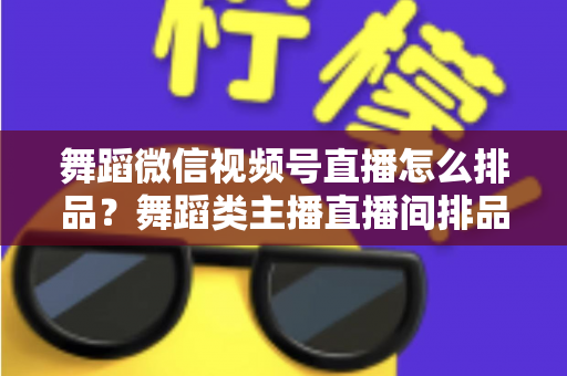 舞蹈微信视频号直播怎么排品？舞蹈类主播直播间排品策略与实战全指南