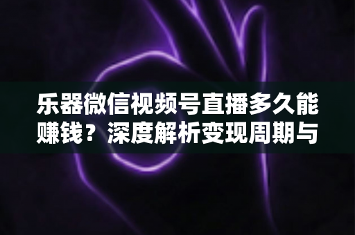 乐器微信视频号直播多久能赚钱?深度解析变现周期与快速盈利全攻略 乐器微信视频号直播多久能赚钱?深度解析变现周期与快速盈利全攻略