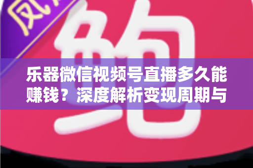 乐器微信视频号直播多久能赚钱？深度解析变现周期与快速盈利全攻略