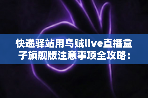 快递驿站用乌贼live直播盒子旗舰版注意事项全攻略:站长必看的合规直播与避坑实用指南 快递驿站用乌贼live直播盒子旗舰版注意事项全攻略:站长必看的合规直播与避坑实用指南