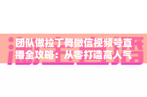 团队做拉丁舞微信视频号直播全攻略:从零打造高人气舞蹈直播间的实战指南 团队做拉丁舞微信视频号直播全攻略:从零打造高人气舞蹈直播间的实战指南