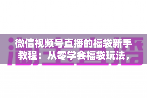 微信视频号直播的福袋新手教程：从零学会福袋玩法，让直播间人气与互动快速起飞