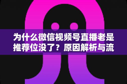 为什么微信视频号直播老是推荐位没了？原因解析与流量恢复全攻略