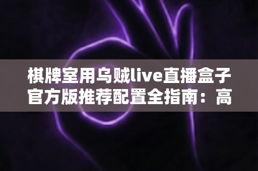 棋牌室用乌贼live直播盒子官方版推荐配置全指南:高清流畅直播从选对设备开始 棋牌室用乌贼live直播盒子官方版推荐配置全指南:高清流畅直播从选对设备开始