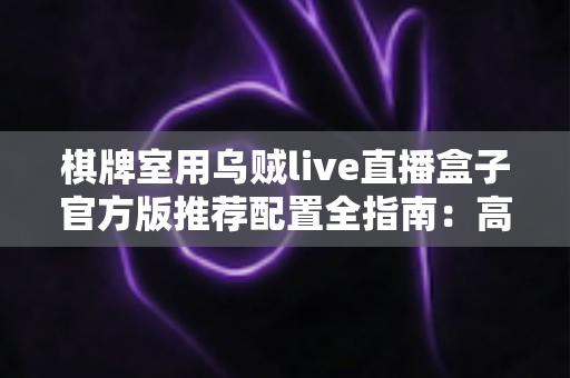 棋牌室用乌贼live直播盒子官方版推荐配置全指南：高清流畅直播从选对设备开始