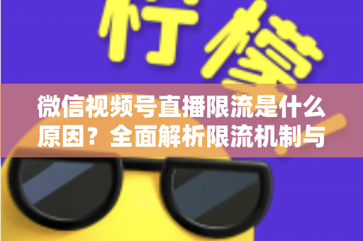 微信视频号直播限流是什么原因?全面解析限流机制与实用解决方案 微信视频号直播限流是什么原因?全面解析限流机制与实用解决方案