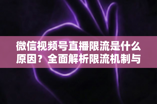 微信视频号直播限流是什么原因?全面解析限流机制与实用解决方案 微信视频号直播限流是什么原因?全面解析限流机制与实用解决方案