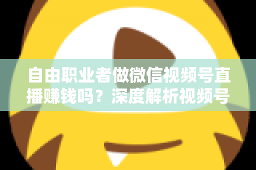 自由职业者做微信视频号直播赚钱吗?深度解析视频号直播变现路径与实操指南 自由职业者做微信视频号直播赚钱吗?深度解析视频号直播变现路径与实操指南