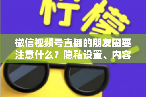 微信视频号直播的朋友圈要注意什么？隐私设置、内容合规与引流技巧全解析