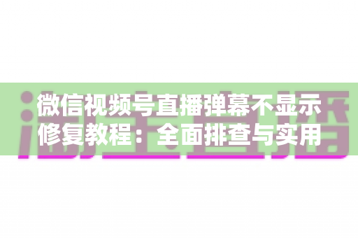微信视频号直播弹幕不显示修复教程：全面排查与实用解决方案