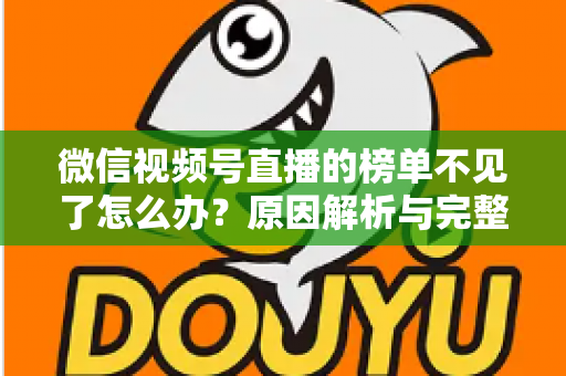 微信视频号直播的榜单不见了怎么办？原因解析与完整解决指南