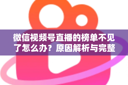 微信视频号直播的榜单不见了怎么办？原因解析与完整解决指南