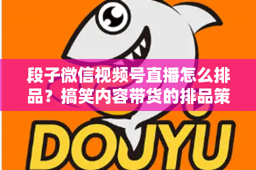 段子微信视频号直播怎么排品？搞笑内容带货的排品策略与实战指南