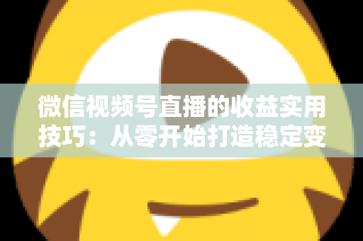 微信视频号直播的收益实用技巧:从零开始打造稳定变现渠道的完整指南 微信视频号直播的收益实用技巧:从零开始打造稳定变现渠道的完整指南