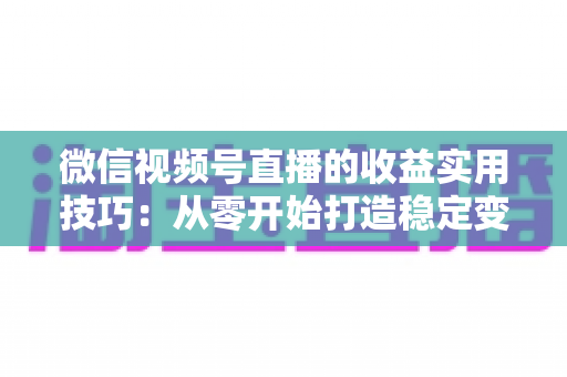 微信视频号直播的收益实用技巧：从零开始打造稳定变现渠道的完整指南