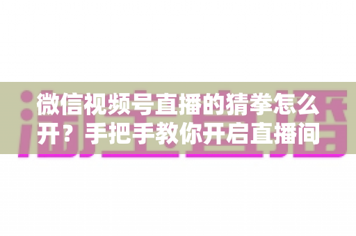 微信视频号直播的猜拳怎么开?手把手教你开启直播间猜拳互动玩法,快速提升人气与互动率 微信视频号直播的猜拳怎么开?手把手教你开启直播间猜拳互动玩法,快速提升人气与互动率