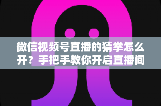 微信视频号直播的猜拳怎么开?手把手教你开启直播间猜拳互动玩法,快速提升人气与互动率 微信视频号直播的猜拳怎么开?手把手教你开启直播间猜拳互动玩法,快速提升人气与互动率