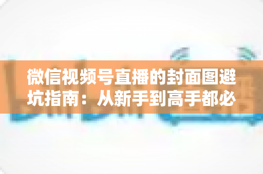 微信视频号直播的封面图避坑指南:从新手到高手都必须掌握的开播必修课 微信视频号直播的封面图避坑指南:从新手到高手都必须掌握的开播必修课