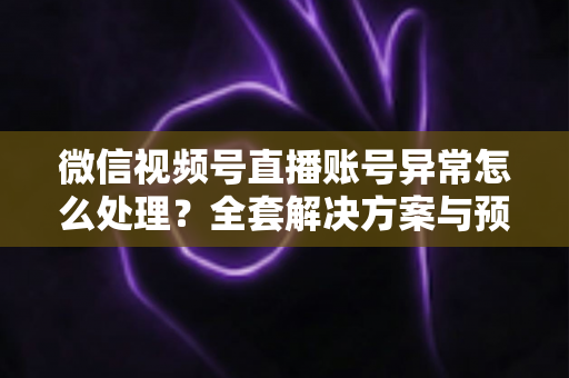微信视频号直播账号异常怎么处理?全套解决方案与预防指南助你快速恢复直播 微信视频号直播账号异常怎么处理?全套解决方案与预防指南助你快速恢复直播
