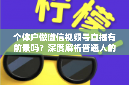 个体户做微信视频号直播有前景吗？深度解析普通人的直播红利与实操路径