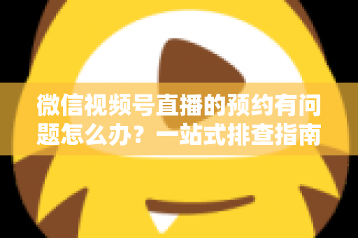 微信视频号直播的预约有问题怎么办?一站式排查指南与实用解决方案,助你轻松搞定直播预约 微信视频号直播的预约有问题怎么办?一站式排查指南与实用解决方案,助你轻松搞定直播预约