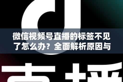 微信视频号直播的标签不见了怎么办？全面解析原因与恢复方法，助你快速找回流量入口