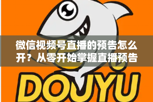 微信视频号直播的预告怎么开？从零开始掌握直播预告设置方法与引流技巧全攻略