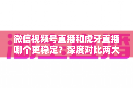 微信视频号直播和虎牙直播哪个更稳定?深度对比两大平台稳定性表现与选择建议 微信视频号直播和虎牙直播哪个更稳定?深度对比两大平台稳定性表现与选择建议