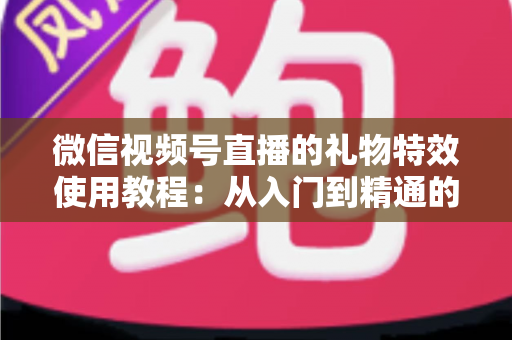 微信视频号直播的礼物特效使用教程：从入门到精通的完整实操指南