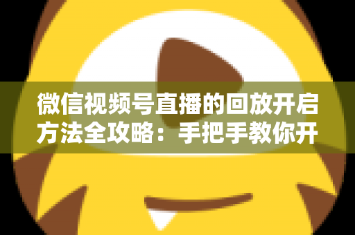 微信视频号直播的回放开启方法全攻略：手把手教你开启、管理与回看直播回放