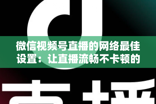 微信视频号直播的网络最佳设置:让直播流畅不卡顿的完整优化指南 微信视频号直播的网络最佳设置:让直播流畅不卡顿的完整优化指南