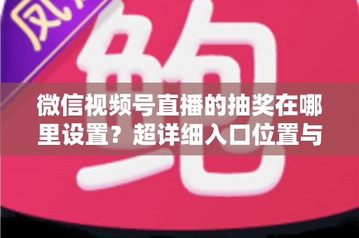 微信视频号直播的抽奖在哪里设置？超详细入口位置与设置步骤全解析