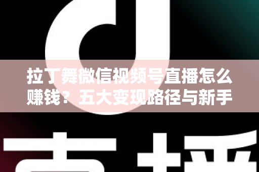 拉丁舞微信视频号直播怎么赚钱？五大变现路径与新手实操指南全解析