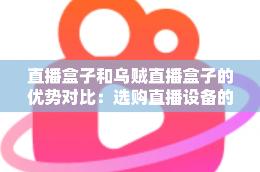 直播盒子和乌贼直播盒子的优势对比：选购直播设备的最全指南