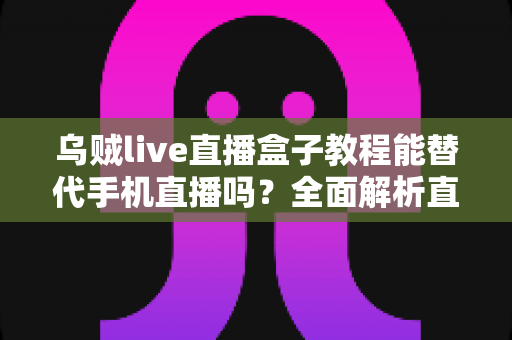 乌贼live直播盒子教程能替代手机直播吗？全面解析直播新方式的真相与选择指南