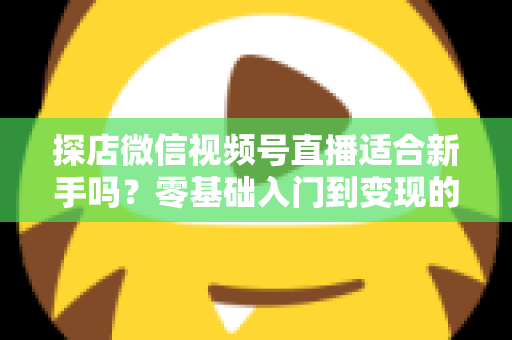 探店微信视频号直播适合新手吗?零基础入门到变现的全攻略详解 探店微信视频号直播适合新手吗?零基础入门到变现的全攻略详解