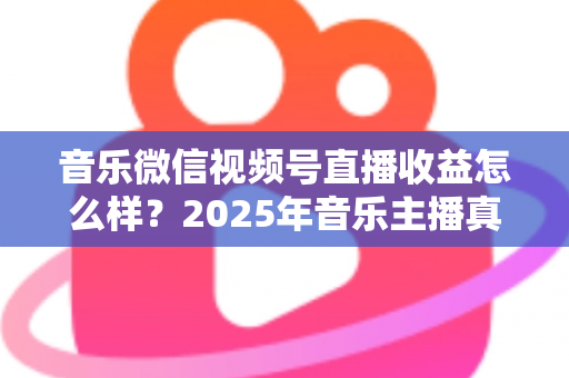 音乐微信视频号直播收益怎么样?2025年音乐主播真实收益解析与变现赚钱全指南 音乐微信视频号直播收益怎么样?2025年音乐主播真实收益解析与变现赚钱全指南