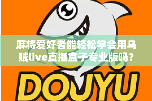 麻将爱好者能轻松学会用乌贼live直播盒子专业版吗？零基础玩家的直播上手全指南