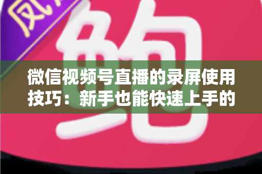 微信视频号直播的录屏使用技巧:新手也能快速上手的完整实操指南 微信视频号直播的录屏使用技巧:新手也能快速上手的完整实操指南