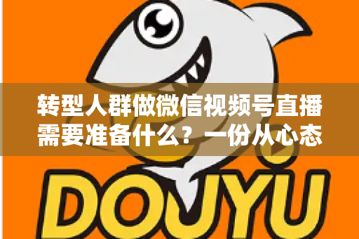 转型人群做微信视频号直播需要准备什么?一份从心态到设备的全维度开播指南 转型人群做微信视频号直播需要准备什么?一份从心态到设备的全维度开播指南