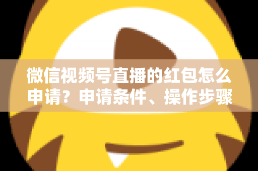 微信视频号直播的红包怎么申请?申请条件、操作步骤与实用技巧全解析 微信视频号直播的红包怎么申请?申请条件、操作步骤与实用技巧全解析