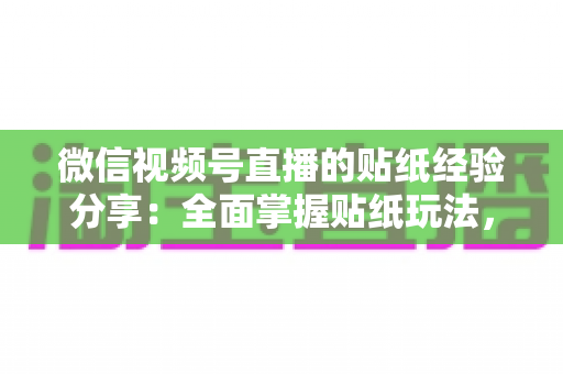 微信视频号直播的贴纸经验分享：全面掌握贴纸玩法，让直播间人气飙升的实用指南