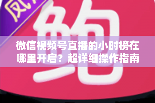 微信视频号直播的小时榜在哪里开启?超详细操作指南带你快速上手直播榜单玩法 微信视频号直播的小时榜在哪里开启?超详细操作指南带你快速上手直播榜单玩法