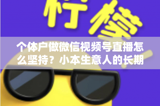 个体户做微信视频号直播怎么坚持?小本生意人的长期直播生存指南与实操心得 个体户做微信视频号直播怎么坚持?小本生意人的长期直播生存指南与实操心得