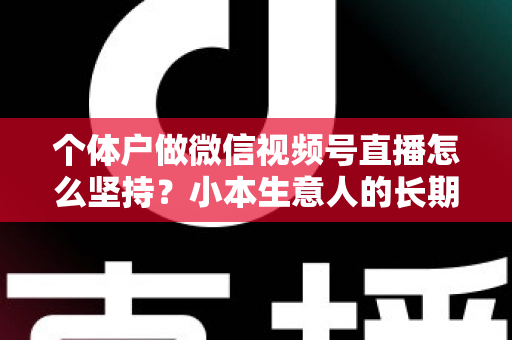 个体户做微信视频号直播怎么坚持?小本生意人的长期直播生存指南与实操心得 个体户做微信视频号直播怎么坚持?小本生意人的长期直播生存指南与实操心得