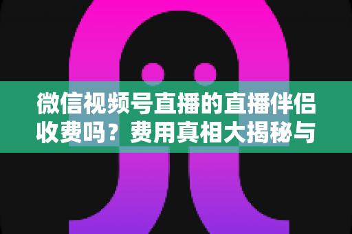 微信视频号直播的直播伴侣收费吗？费用真相大揭秘与免费开播全攻略
