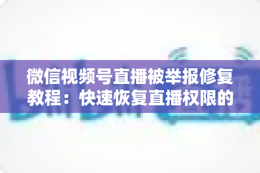 微信视频号直播被举报修复教程：快速恢复直播权限的完整实用指南