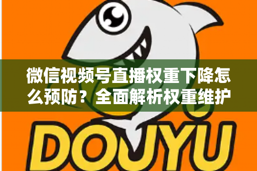 微信视频号直播权重下降怎么预防？全面解析权重维护与流量稳定实战指南